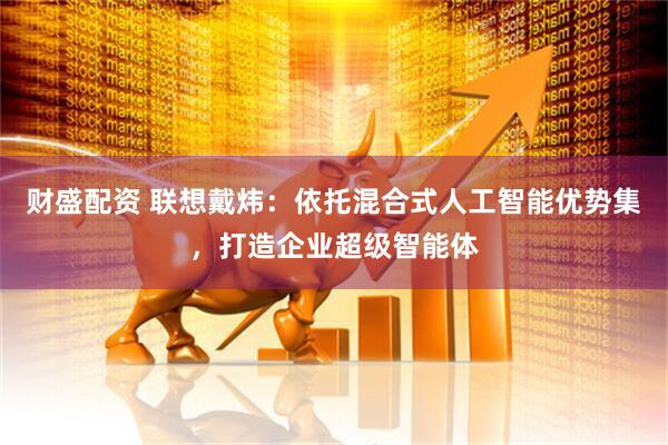 财盛配资 联想戴炜：依托混合式人工智能优势集，打造企业超级智能体