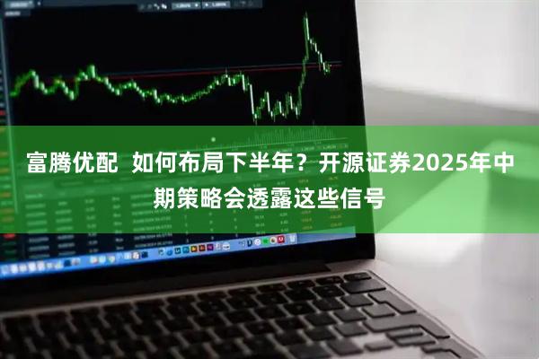 富腾优配  如何布局下半年？开源证券2025年中期策略会透露这些信号