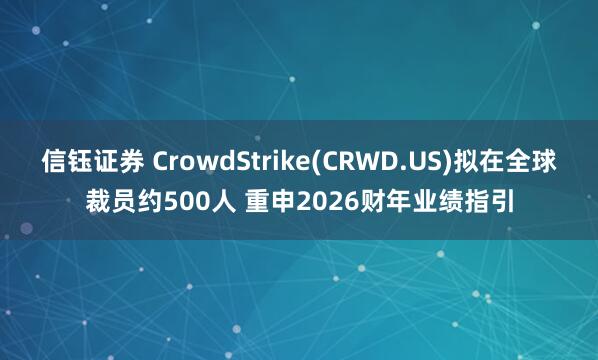 信钰证券 CrowdStrike(CRWD.US)拟在全球裁员约500人 重申2026财年业绩指引