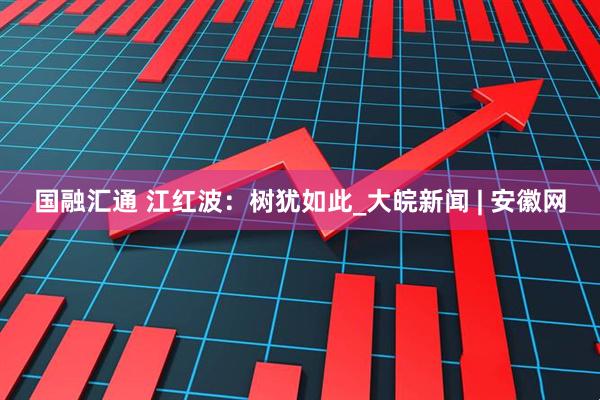 国融汇通 江红波：树犹如此_大皖新闻 | 安徽网