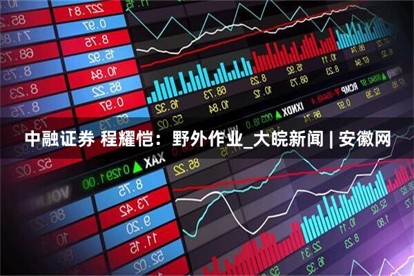 中融证券 程耀恺：野外作业_大皖新闻 | 安徽网