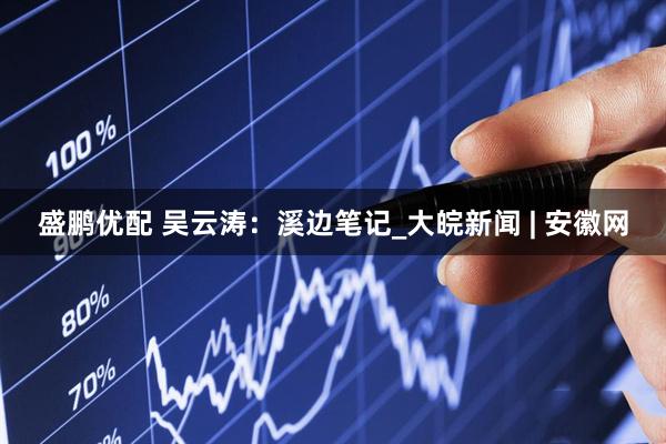 盛鹏优配 吴云涛：溪边笔记_大皖新闻 | 安徽网