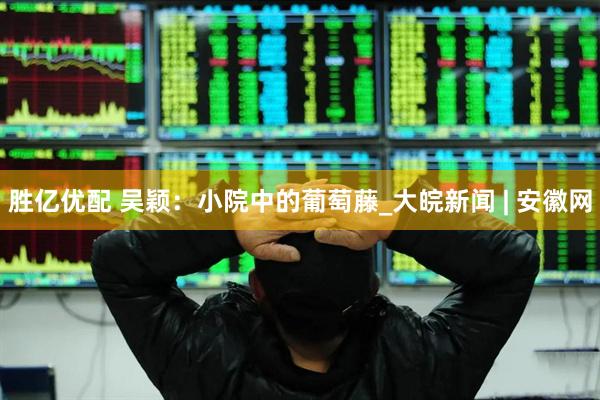 胜亿优配 吴颖：小院中的葡萄藤_大皖新闻 | 安徽网