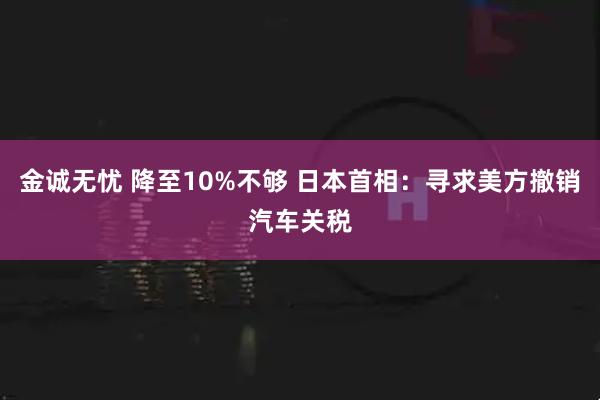 金诚无忧 降至10%不够 日本首相：寻求美方撤销汽车关税