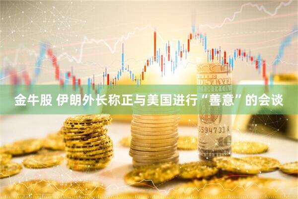 金牛股 伊朗外长称正与美国进行“善意”的会谈