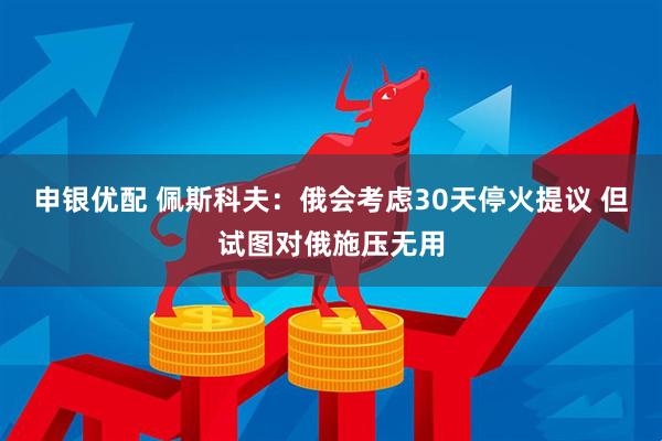 申银优配 佩斯科夫：俄会考虑30天停火提议 但试图对俄施压无用