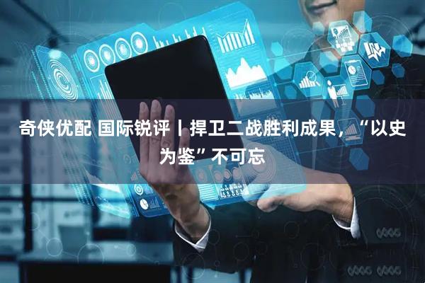 奇侠优配 国际锐评丨捍卫二战胜利成果，“以史为鉴”不可忘