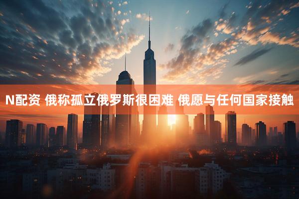 N配资 俄称孤立俄罗斯很困难 俄愿与任何国家接触