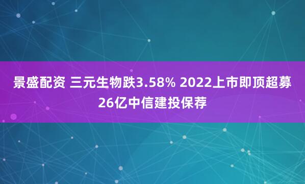景盛配资 三元生物跌3.58% 2022上市即顶超募26亿中信建投保荐