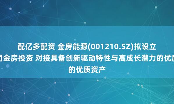 配亿多配资 金房能源(001210.SZ)拟设立子公司金房投资 对接具备创新驱动特性与高成长潜力的优质资产