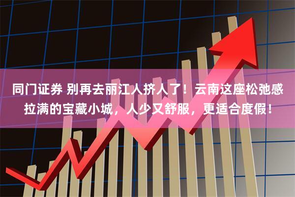 同门证券 别再去丽江人挤人了！云南这座松弛感拉满的宝藏小城，人少又舒服，更适合度假！