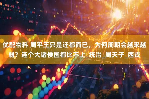 优配物料 周平王只是迁都而已，为何周朝会越来越弱？连个大诸侯国都比不上_统治_周天子_西戎