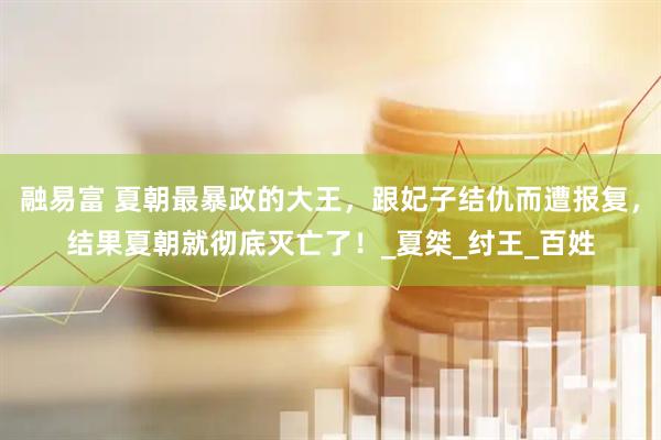 融易富 夏朝最暴政的大王，跟妃子结仇而遭报复，结果夏朝就彻底灭亡了！_夏桀_纣王_百姓