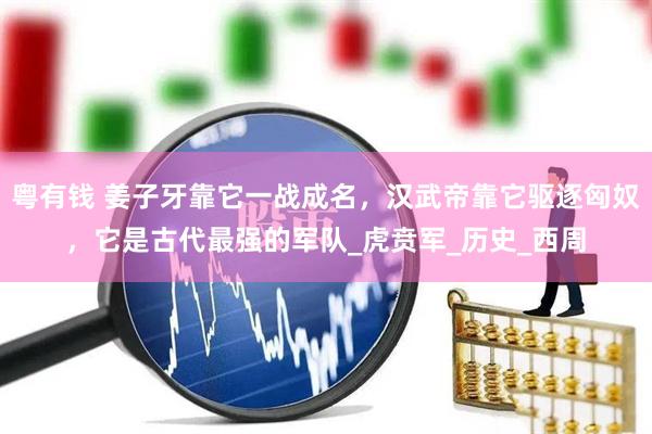 粤有钱 姜子牙靠它一战成名，汉武帝靠它驱逐匈奴，它是古代最强的军队_虎贲军_历史_西周