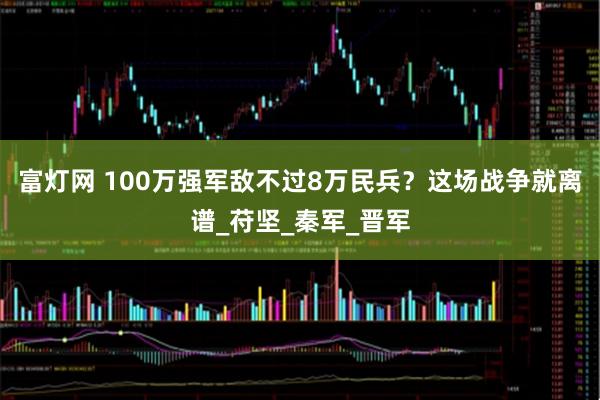 富灯网 100万强军敌不过8万民兵？这场战争就离谱_苻坚_秦军_晋军