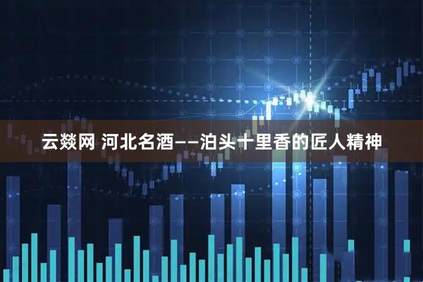 云燚网 河北名酒——泊头十里香的匠人精神