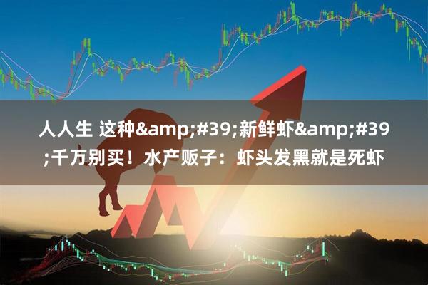 人人生 这种&#39;新鲜虾&#39;千万别买！水产贩子：虾头发黑就是死虾