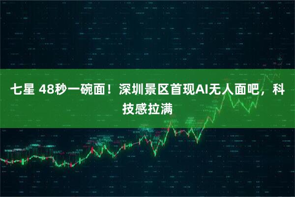 七星 48秒一碗面！深圳景区首现AI无人面吧，科技感拉满