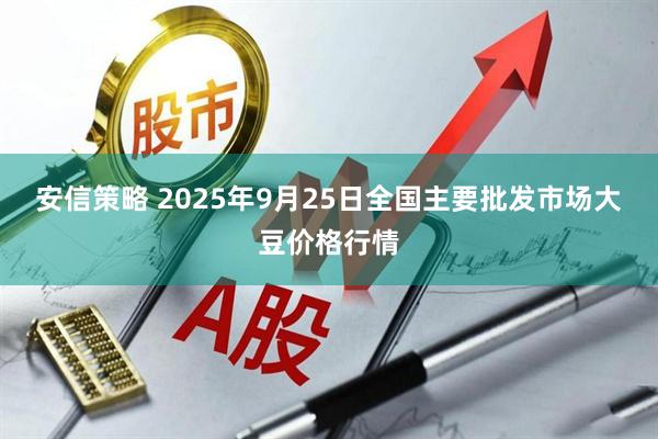 安信策略 2025年9月25日全国主要批发市场大豆价格行情