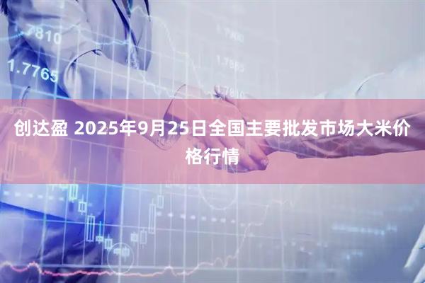 创达盈 2025年9月25日全国主要批发市场大米价格行情