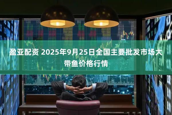 盈亚配资 2025年9月25日全国主要批发市场大带鱼价格行情