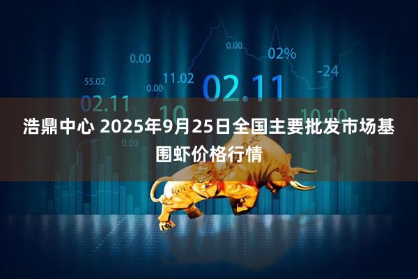 浩鼎中心 2025年9月25日全国主要批发市场基围虾价格行情