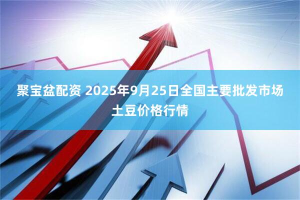 聚宝盆配资 2025年9月25日全国主要批发市场土豆价格行情