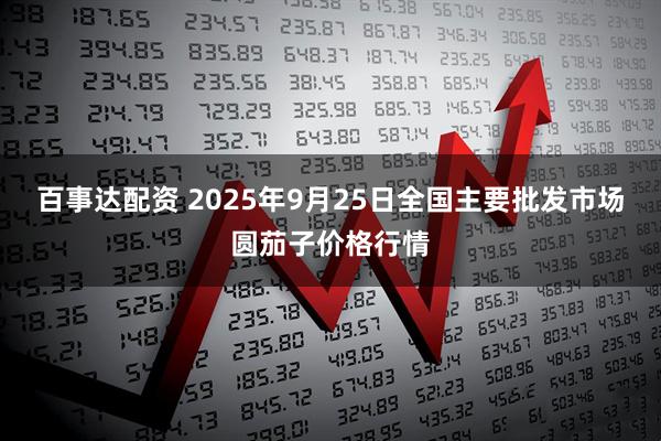 百事达配资 2025年9月25日全国主要批发市场圆茄子价格行情