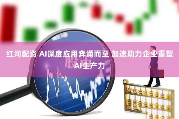红河配资 AI深度应用奔涌而至 加速助力企业重塑AI生产力