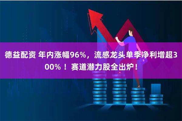 德益配资 年内涨幅96%，流感龙头单季净利增超300% ！赛道潜力股全出炉！