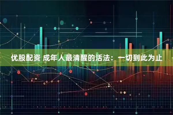 优股配资 成年人最清醒的活法：一切到此为止