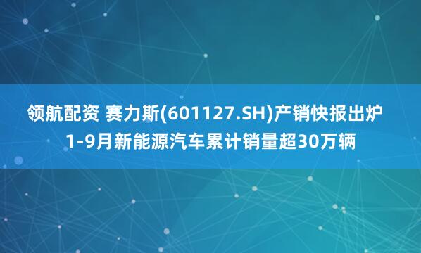 领航配资 赛力斯(601127.SH)产销快报出炉  1-9月新能源汽车累计销量超30万辆