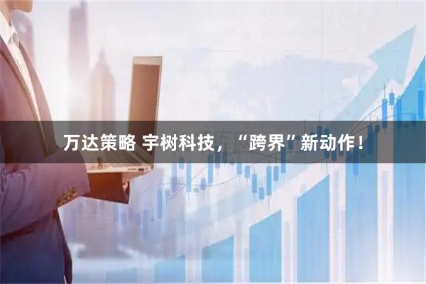 万达策略 宇树科技，“跨界”新动作！