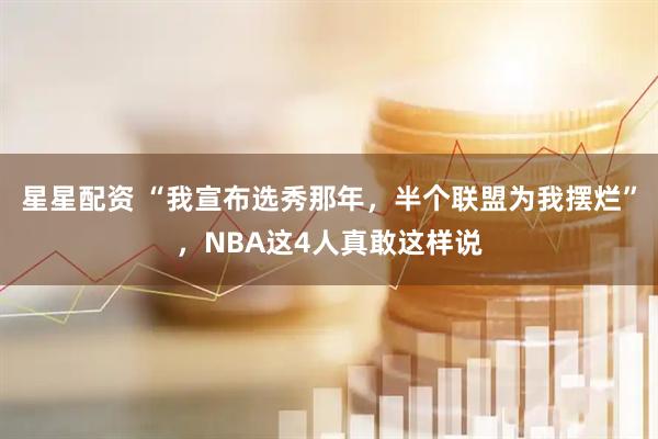 星星配资 “我宣布选秀那年，半个联盟为我摆烂”，NBA这4人真敢这样说