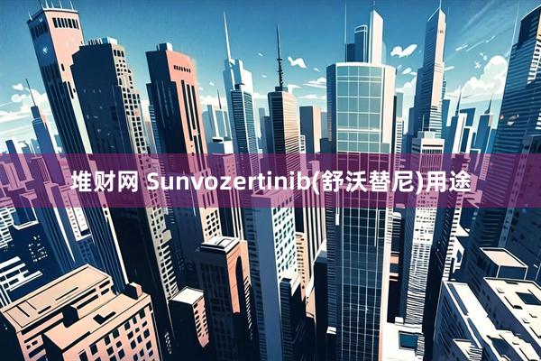 堆财网 Sunvozertinib(舒沃替尼)用途