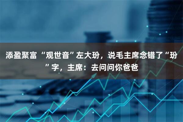 添盈聚富 “观世音”左大玢，说毛主席念错了“玢”字，主席：去问问你爸爸