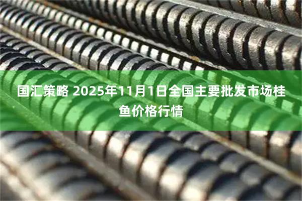 国汇策略 2025年11月1日全国主要批发市场桂鱼价格行情