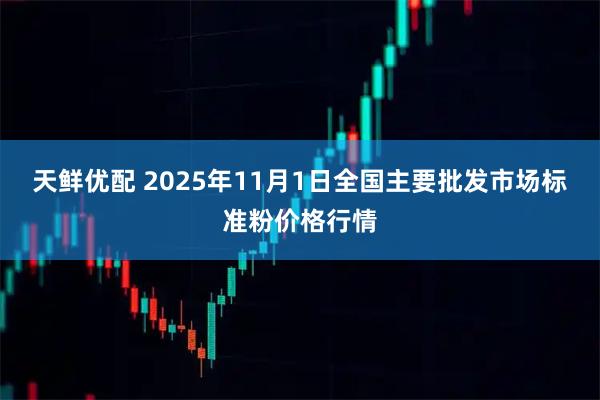 天鲜优配 2025年11月1日全国主要批发市场标准粉价格行情