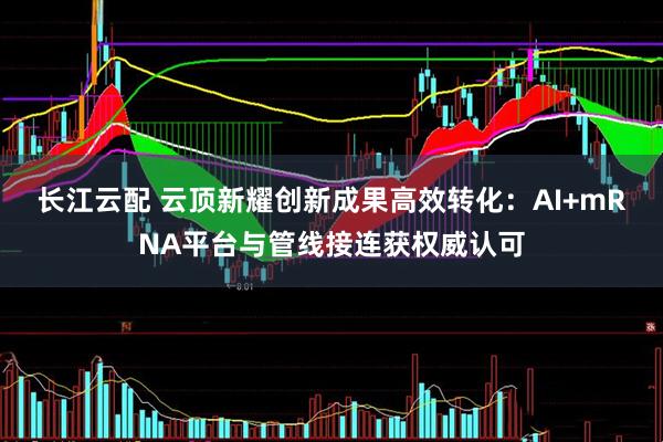 长江云配 云顶新耀创新成果高效转化：AI+mRNA平台与管线接连获权威认可