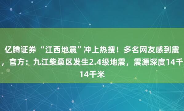 亿腾证券 “江西地震”冲上热搜！多名网友感到震动，官方：九江柴桑区发生2.4级地震，震源深度14千米