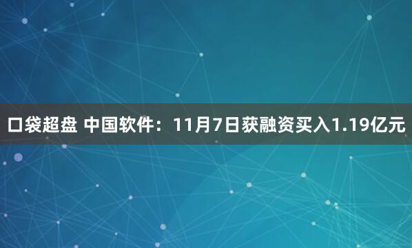 口袋超盘 中国软件：11月7日获融资买入1.19亿元