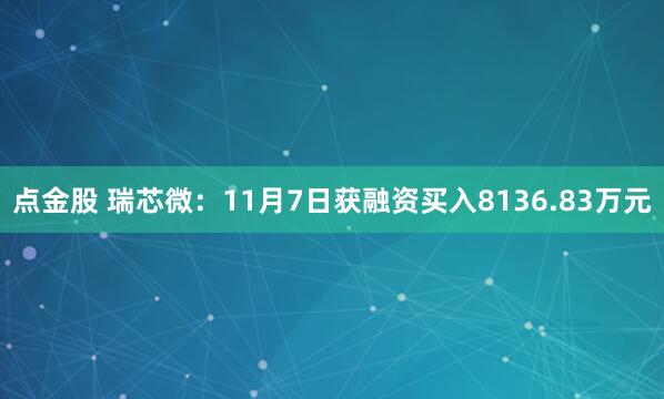 点金股 瑞芯微：11月7日获融资买入8136.83万元