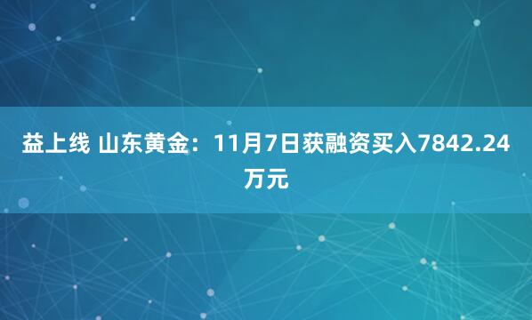 益上线 山东黄金：11月7日获融资买入7842.24万元