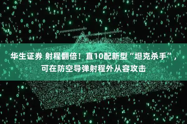 华生证券 射程翻倍！直10配新型“坦克杀手”，可在防空导弹射程外从容攻击