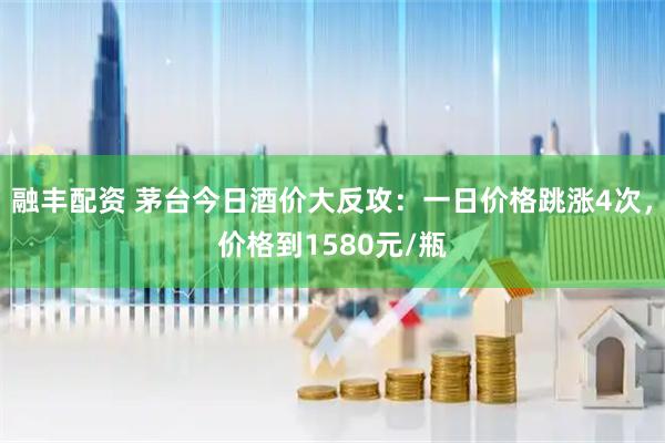 融丰配资 茅台今日酒价大反攻：一日价格跳涨4次，价格到1580元/瓶