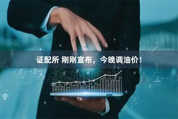 证配所 刚刚宣布，今晚调油价！
