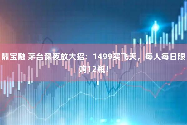 鼎宝融 茅台深夜放大招：1499买飞天，每人每日限购12瓶！