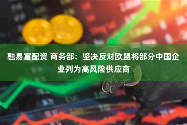 融易富配资 商务部：坚决反对欧盟将部分中国企业列为高风险供应商