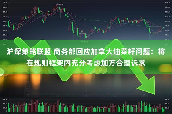 沪深策略联盟 商务部回应加拿大油菜籽问题：将在规则框架内充分考虑加方合理诉求