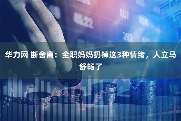 华力网 断舍离：全职妈妈扔掉这3种情绪，人立马舒畅了